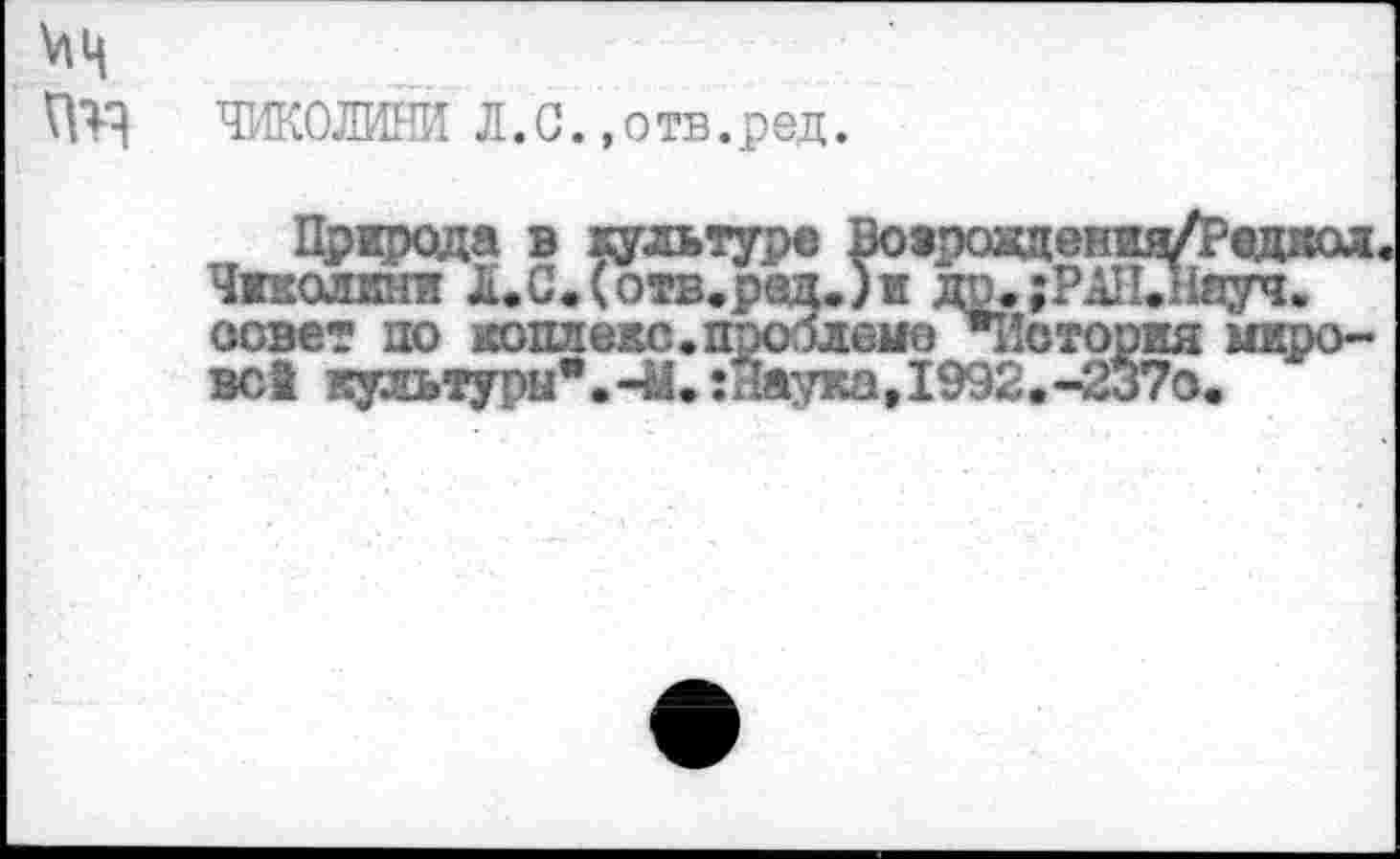 ﻿Ч1Ж0ЛИ Л.С.«отв.ред.
Прщюда в культуре Вовроздения/Редаол Чжколини Л.С«(отв.ред.)и др.;РАП.Няуч. совет до коштекс.проолеме ^История мировой культуры®.-М.:НаукаД992.-237о.